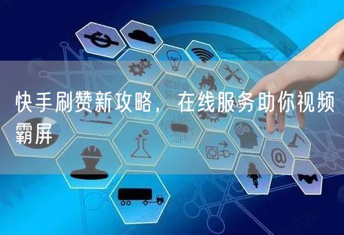 快手刷赞新攻略，在线服务助你视频霸屏