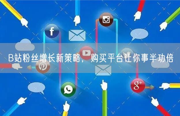 B站粉丝增长新策略，购买平台让你事半功倍