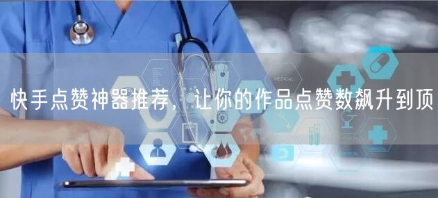 快手点赞神器推荐，让你的作品点赞数飙升到顶