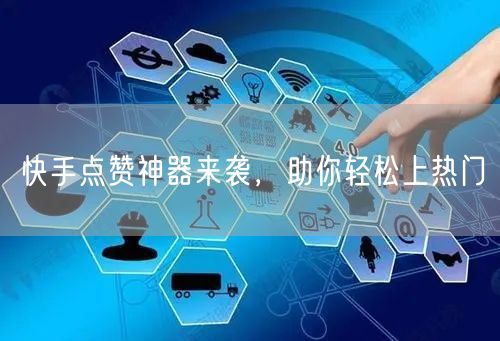快手点赞神器来袭，助你轻松上热门