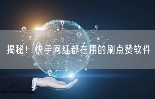 揭秘！快手网红都在用的刷点赞软件