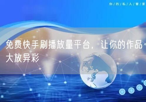免费快手刷播放量平台，让你的作品大放异彩