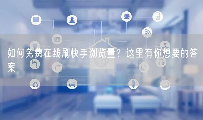 如何免费在线刷快手浏览量？这里有你想要的答案