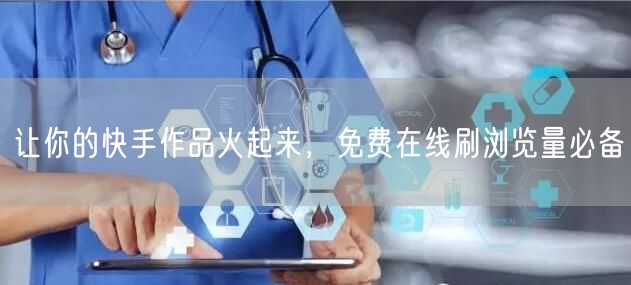 让你的快手作品火起来，免费在线刷浏览量必备