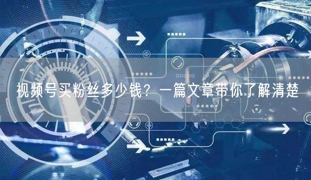 视频号买粉丝多少钱？一篇文章带你了解清楚