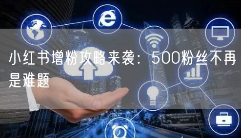 小红书增粉攻略来袭：500粉丝不再是难题