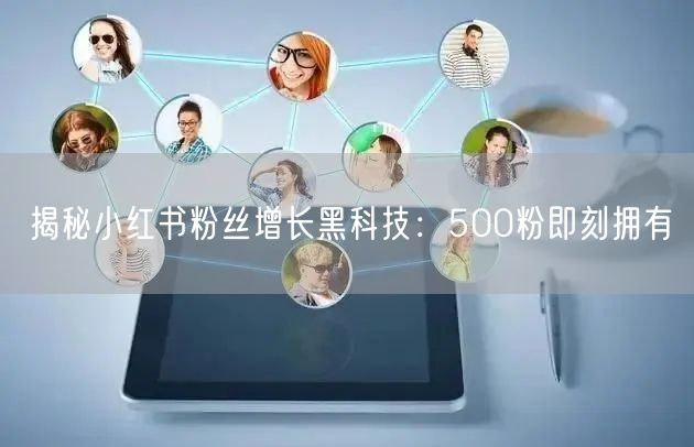 揭秘小红书粉丝增长黑科技：500粉即刻拥有